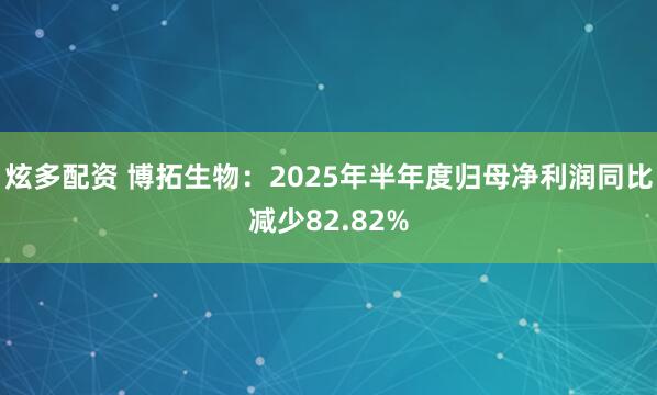 炫多配资 博拓生物：2025年半年度归母净利润同比减少82.82%