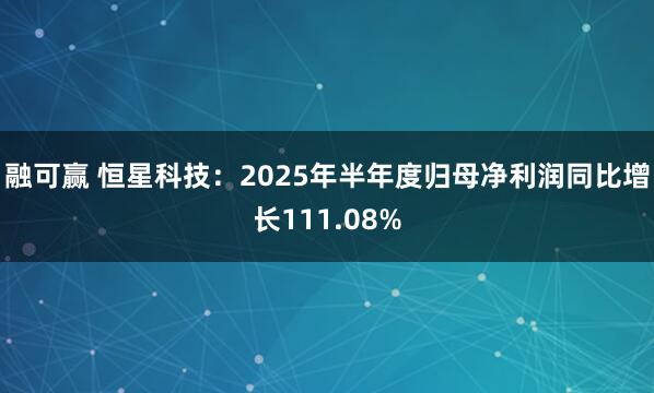 融可赢 恒星科技：2025年半年度归母净利润同比增长111.08%