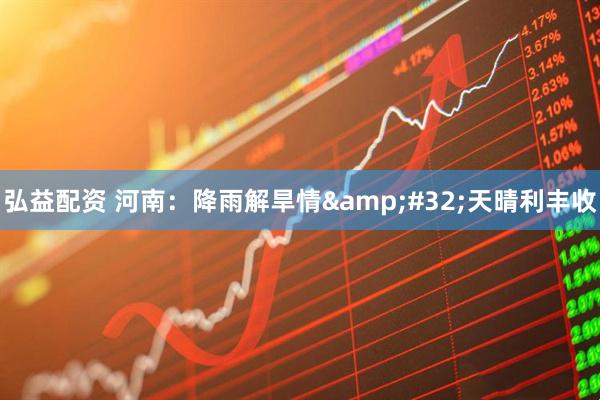 弘益配资 河南：降雨解旱情&#32;天晴利丰收
