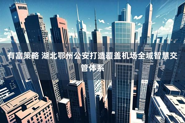 有富策略 湖北鄂州公安打造覆盖机场全域智慧交管体系