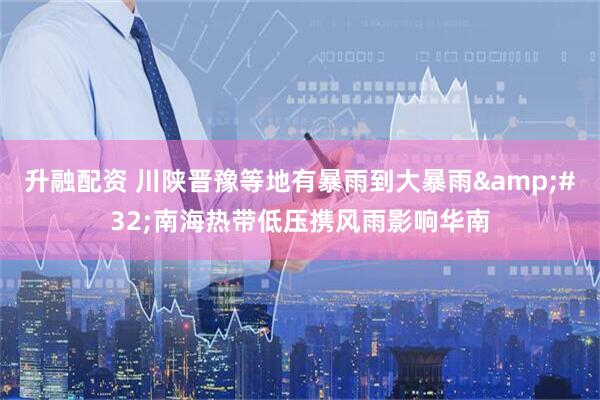 升融配资 川陕晋豫等地有暴雨到大暴雨&#32;南海热带低压携风雨影响华南