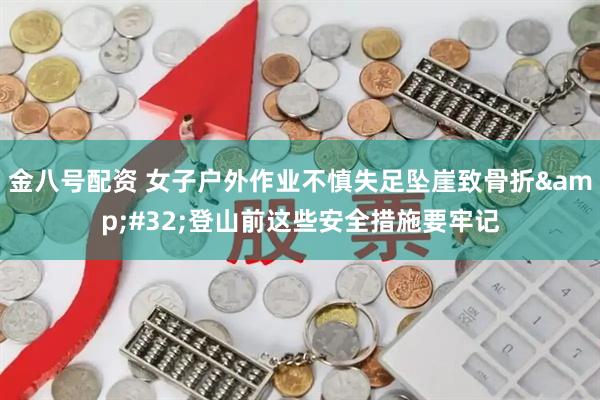 金八号配资 女子户外作业不慎失足坠崖致骨折&#32;登山前这些安全措施要牢记