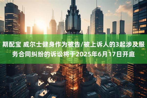 期配宝 威尔士健身作为被告/被上诉人的3起涉及服务合同纠纷的诉讼将于2025年6月17日开庭