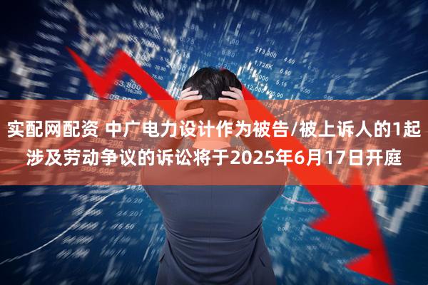 实配网配资 中广电力设计作为被告/被上诉人的1起涉及劳动争议的诉讼将于2025年6月17日开庭