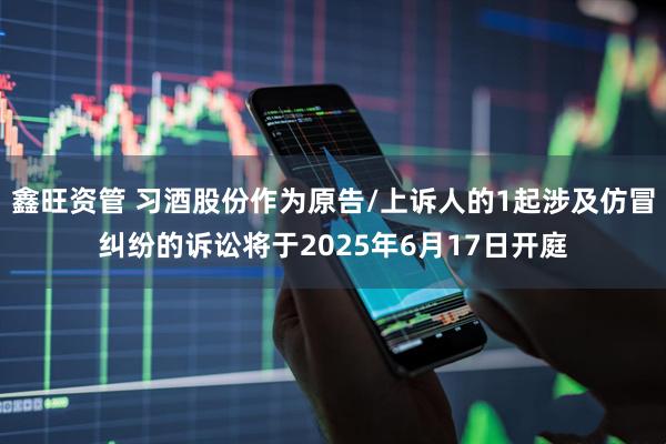 鑫旺资管 习酒股份作为原告/上诉人的1起涉及仿冒纠纷的诉讼将于2025年6月17日开庭