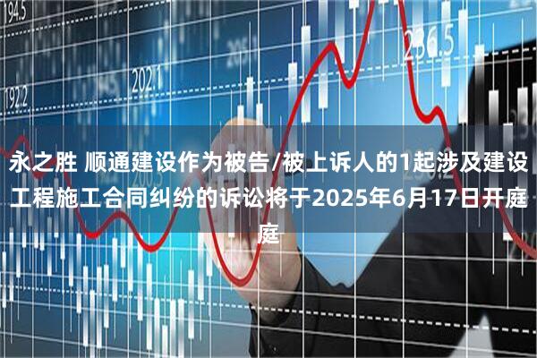 永之胜 顺通建设作为被告/被上诉人的1起涉及建设工程施工合同纠纷的诉讼将于2025年6月17日开庭