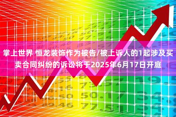 掌上世界 恒龙装饰作为被告/被上诉人的1起涉及买卖合同纠纷的诉讼将于2025年6月17日开庭