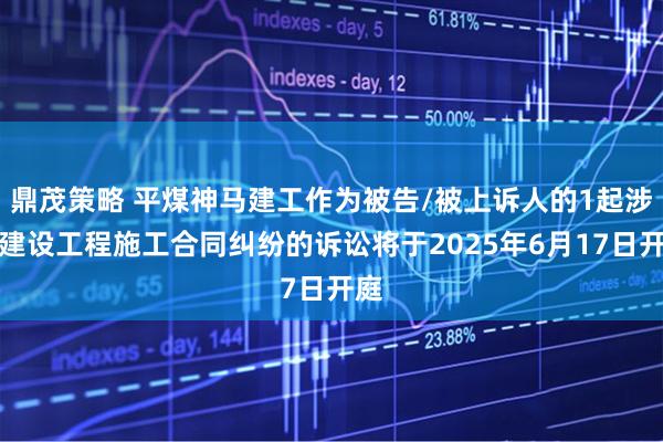 鼎茂策略 平煤神马建工作为被告/被上诉人的1起涉及建设工程施工合同纠纷的诉讼将于2025年6月17日开庭