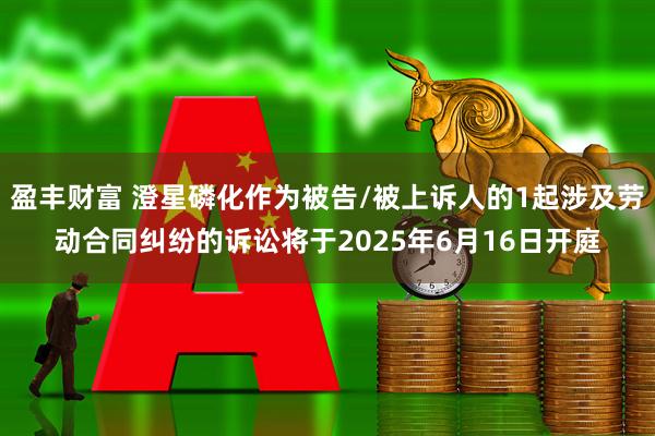 盈丰财富 澄星磷化作为被告/被上诉人的1起涉及劳动合同纠纷的诉讼将于2025年6月16日开庭