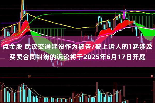 点金股 武汉交通建设作为被告/被上诉人的1起涉及买卖合同纠纷的诉讼将于2025年6月17日开庭