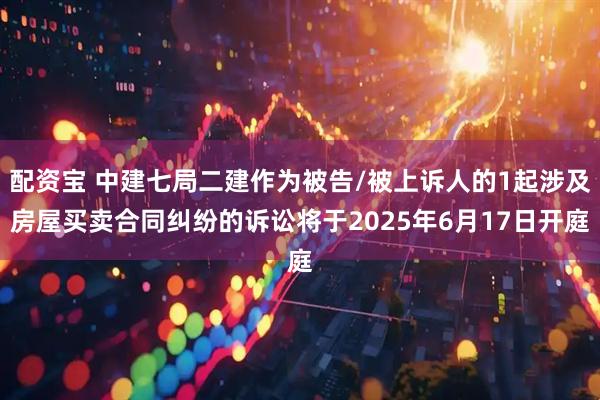 配资宝 中建七局二建作为被告/被上诉人的1起涉及房屋买卖合同纠纷的诉讼将于2025年6月17日开庭