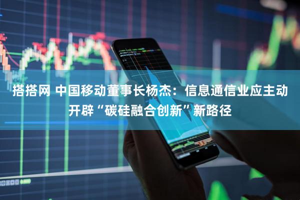 搭搭网 中国移动董事长杨杰：信息通信业应主动开辟“碳硅融合创新”新路径