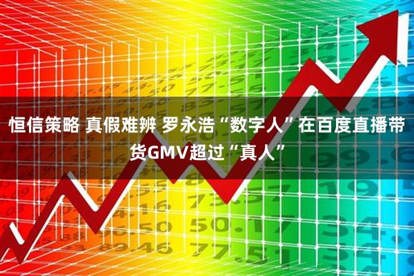 恒信策略 真假难辨 罗永浩“数字人”在百度直播带货GMV超过“真人”