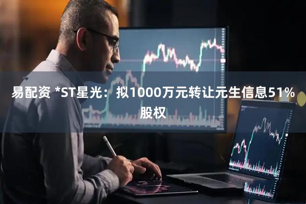 易配资 *ST星光：拟1000万元转让元生信息51%股权