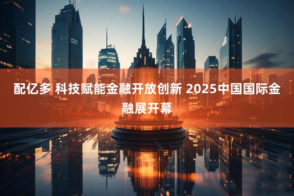 配亿多 科技赋能金融开放创新 2025中国国际金融展开幕