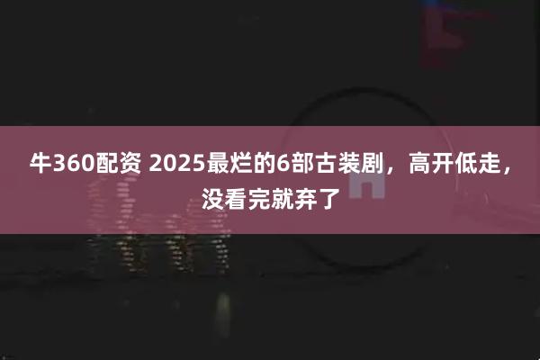 牛360配资 2025最烂的6部古装剧，高开低走，没看完就弃了