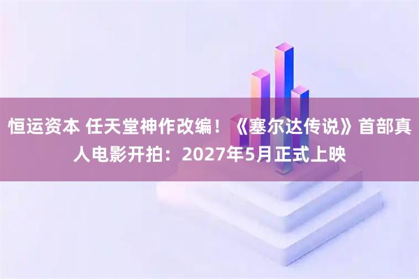 恒运资本 任天堂神作改编！《塞尔达传说》首部真人电影开拍：2027年5月正式上映
