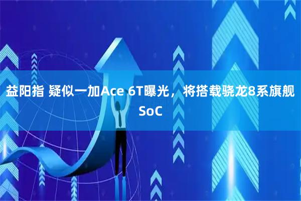益阳指 疑似一加Ace 6T曝光,将搭载骁龙8系旗舰SoC