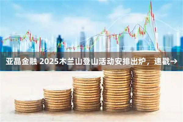 亚晶金融 2025木兰山登山活动安排出炉，速戳→