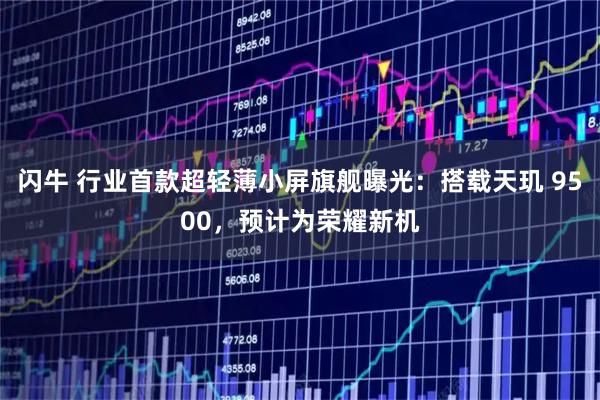 闪牛 行业首款超轻薄小屏旗舰曝光：搭载天玑 9500，预计为荣耀新机