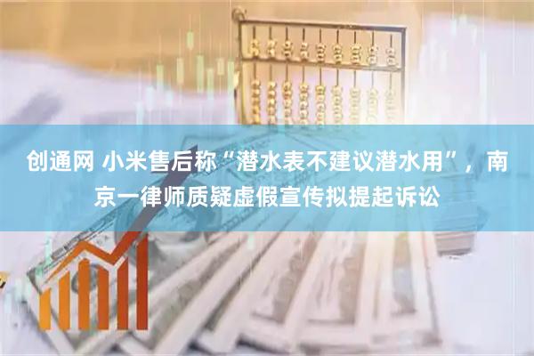 创通网 小米售后称“潜水表不建议潜水用”，南京一律师质疑虚假宣传拟提起诉讼