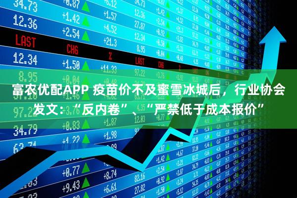 富农优配APP 疫苗价不及蜜雪冰城后,行业协会发文:“反内卷”、“严禁低于成本报价”
