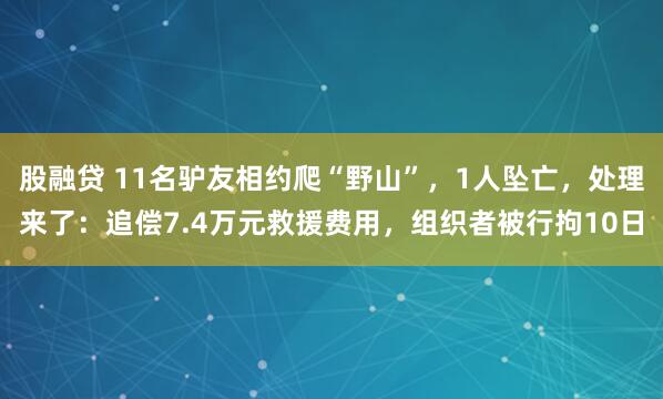股融贷 11名驴友相约爬“野山”，1人坠亡，处理来了：追偿7.4万元救援费用，组织者被行拘10日