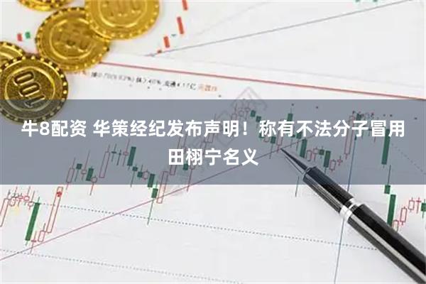 牛8配资 华策经纪发布声明！称有不法分子冒用田栩宁名义