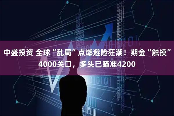 中盛投资 全球“乱局”点燃避险狂潮!期金“触摸”4000关口,多头已瞄准4200
