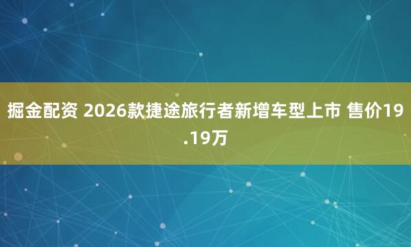 掘金配资 2026款捷途旅行者新增车型上市 售价19.19万
