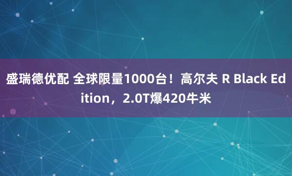 盛瑞德优配 全球限量1000台!高尔夫 R Black Edition,2.0T爆420牛米