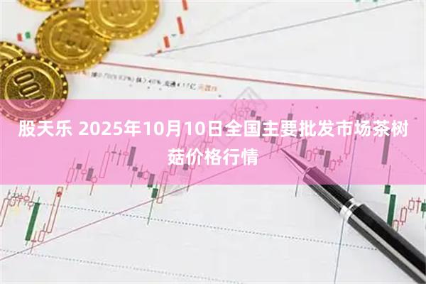 股天乐 2025年10月10日全国主要批发市场茶树菇价格行情