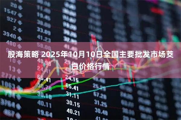 股海策略 2025年10月10日全国主要批发市场茭白价格行情