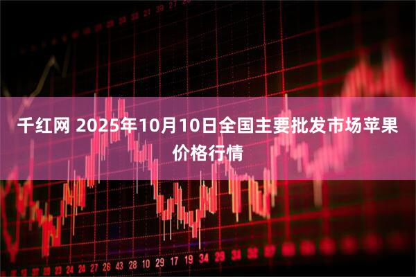 千红网 2025年10月10日全国主要批发市场苹果价格行情