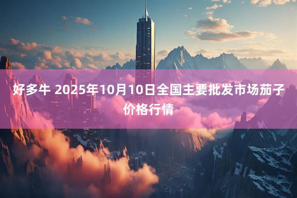 好多牛 2025年10月10日全国主要批发市场茄子价格行情