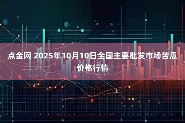 点金网 2025年10月10日全国主要批发市场苦瓜价格行情