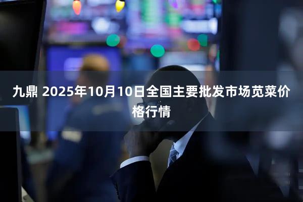 九鼎 2025年10月10日全国主要批发市场苋菜价格行情