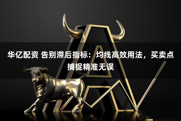 华亿配资 告别滞后指标：均线高效用法，买卖点捕捉精准无误