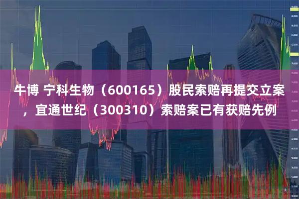 牛博 宁科生物（600165）股民索赔再提交立案，宜通世纪（300310）索赔案已有获赔先例
