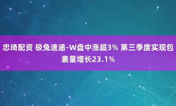 忠琦配资 极兔速递-W盘中涨超3% 第三季度实现包裹量增长23.1%