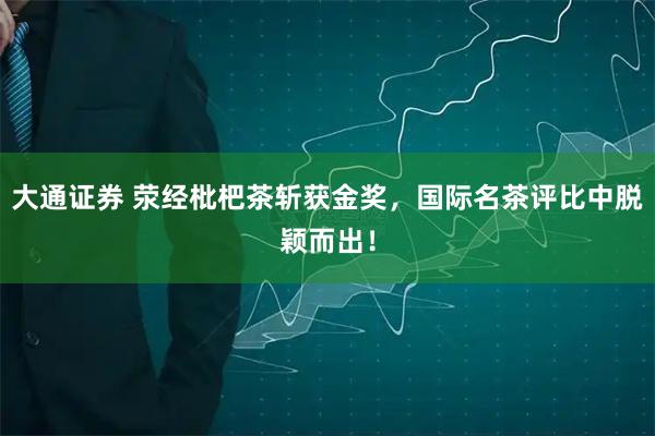 大通证券 荥经枇杷茶斩获金奖,国际名茶评比中脱颖而出!