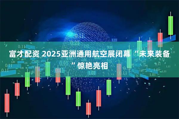 富才配资 2025亚洲通用航空展闭幕 “未来装备”惊艳亮相