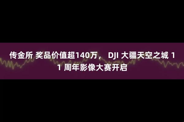 传金所 奖品价值超140万， DJI 大疆天空之城 11 周年影像大赛开启