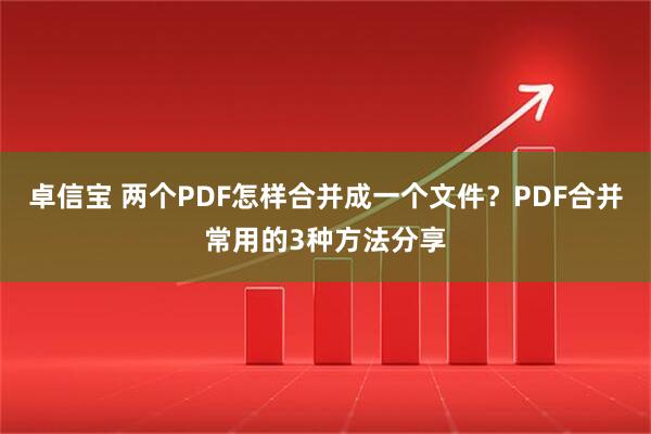 卓信宝 两个PDF怎样合并成一个文件?PDF合并常用的3种方法分享