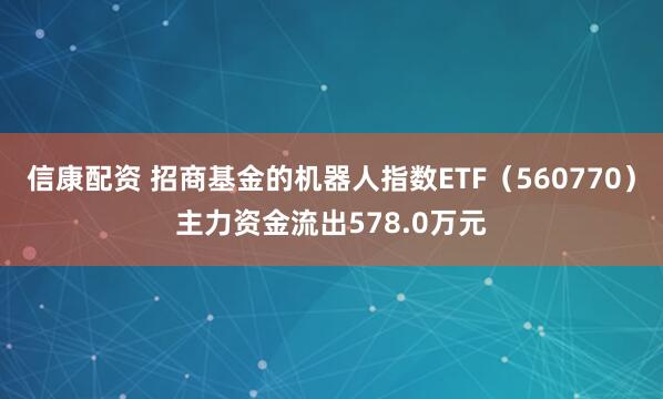 信康配资 招商基金的机器人指数ETF（560770）主力资金流出578.0万元