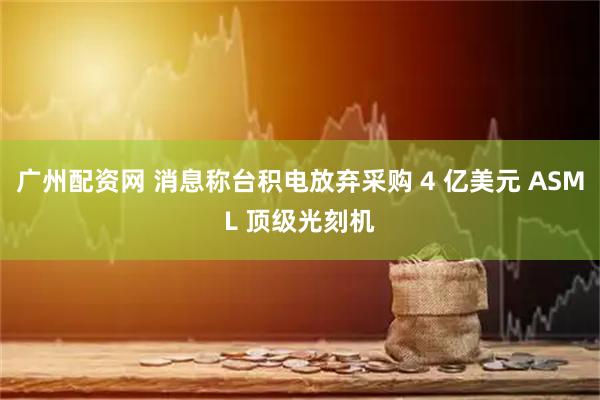 广州配资网 消息称台积电放弃采购 4 亿美元 ASML 顶级光刻机