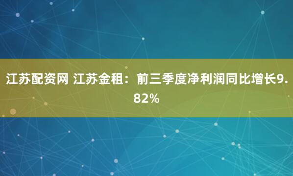 江苏配资网 江苏金租：前三季度净利润同比增长9.82%