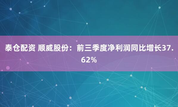 泰仓配资 顺威股份：前三季度净利润同比增长37.62%