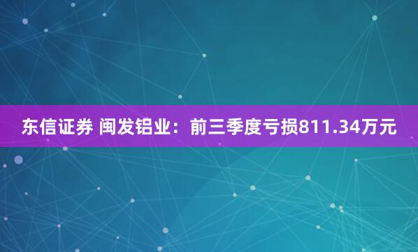 东信证券 闽发铝业：前三季度亏损811.34万元