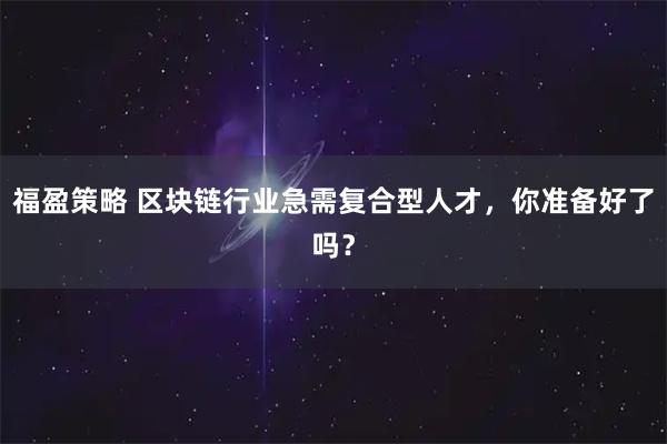 福盈策略 区块链行业急需复合型人才,你准备好了吗?